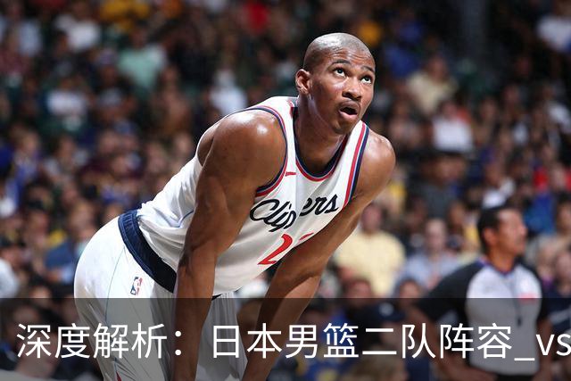 深度解析：日本男篮二队阵容 vs 中国男篮，胜负手在哪里？